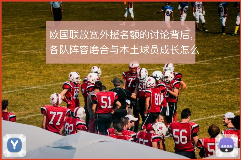 欧国联放宽外援名额的讨论背后，各队阵容磨合与本土球员成长怎么平衡