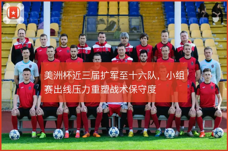 美洲杯近三届扩军至十六队，小组赛出线压力重塑战术保守度