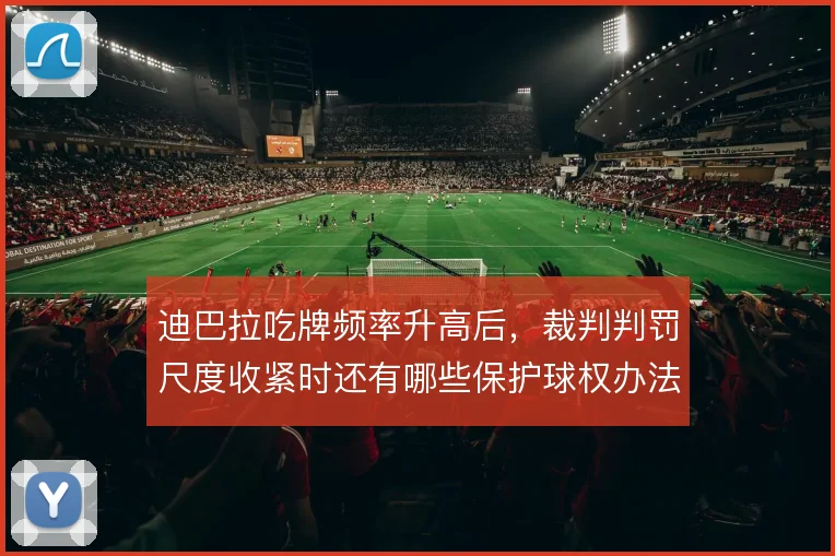 迪巴拉吃牌频率升高后，裁判判罚尺度收紧时还有哪些保护球权办法