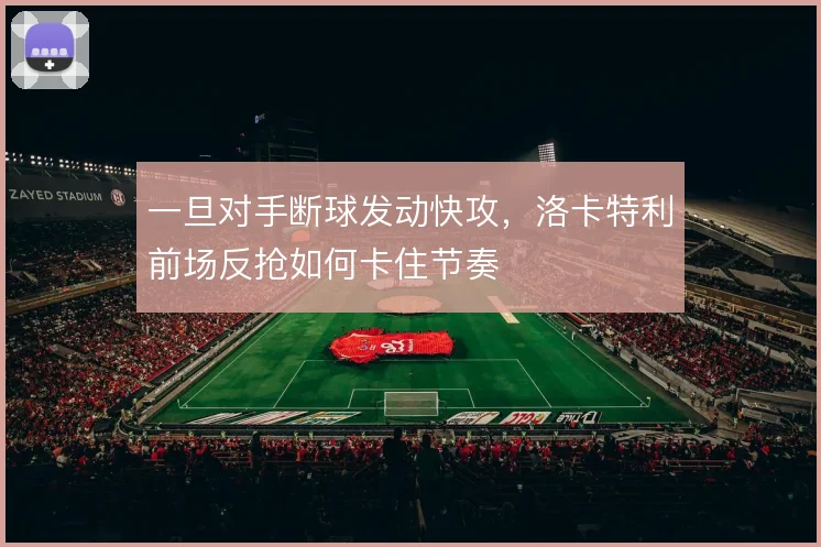 一旦对手断球发动快攻，洛卡特利前场反抢如何卡住节奏