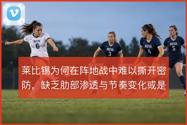 莱比锡为何在阵地战中难以撕开密防，缺乏肋部渗透与节奏变化或是根源