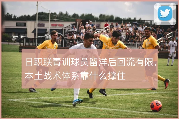 日职联青训球员留洋后回流有限，本土战术体系靠什么撑住