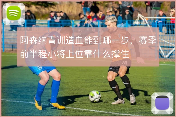 阿森纳青训造血能到哪一步，赛季前半程小将上位靠什么撑住