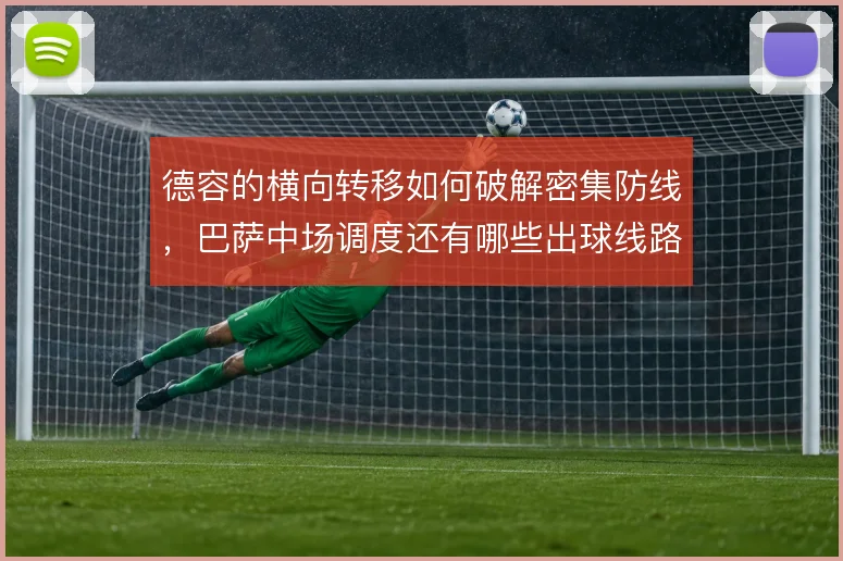 德容的横向转移如何破解密集防线,巴萨中场调度还有哪些出球线路