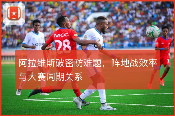 阿拉维斯破密防难题，阵地战效率与大赛周期关系