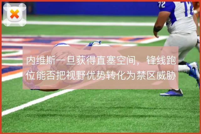 内维斯一旦获得直塞空间，锋线跑位能否把视野优势转化为禁区威胁