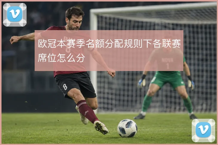 欧冠本赛季名额分配规则下各联赛席位怎么分