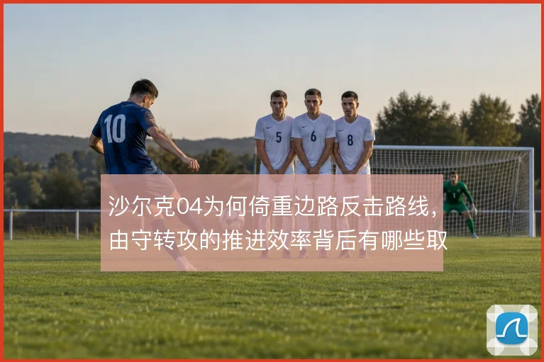沙尔克04为何倚重边路反击路线,由守转攻的推进效率背后有哪些取舍