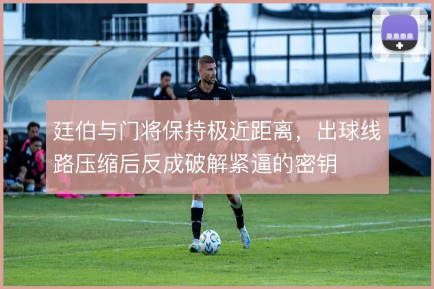 廷伯与门将保持极近距离，出球线路压缩后反成破解紧逼的密钥
