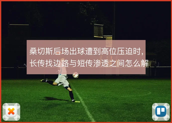 桑切斯后场出球遭到高位压迫时，长传找边路与短传渗透之间怎么解
