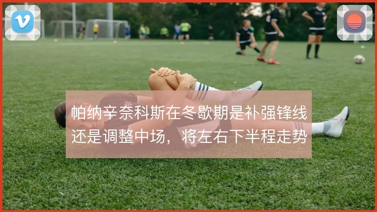 帕纳辛奈科斯在冬歇期是补强锋线还是调整中场，将左右下半程走势