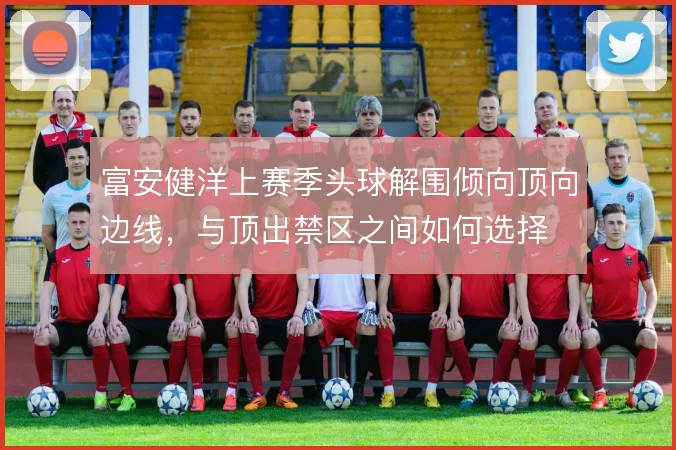 富安健洋上赛季头球解围倾向顶向边线,与顶出禁区之间如何选择