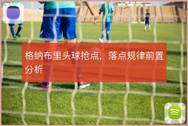 格纳布里头球抢点,落点规律前置分析
