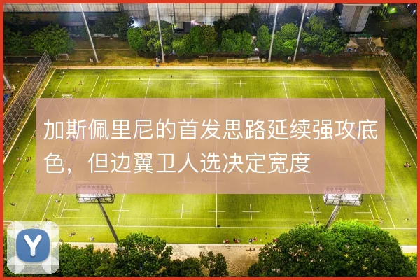 加斯佩里尼的首发思路延续强攻底色，但边翼卫人选决定宽度