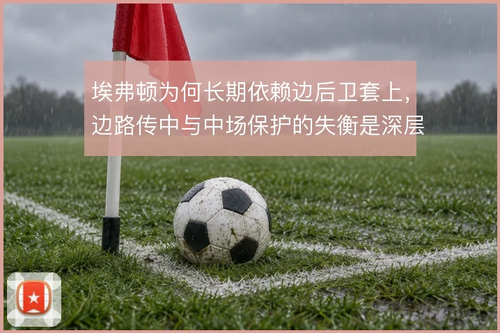 埃弗顿为何长期依赖边后卫套上，边路传中与中场保护的失衡是深层原因