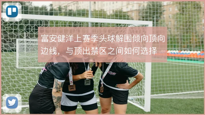 富安健洋上赛季头球解围倾向顶向边线，与顶出禁区之间如何选择