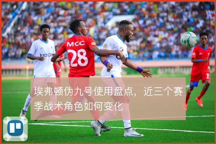 埃弗顿伪九号使用盘点，近三个赛季战术角色如何变化