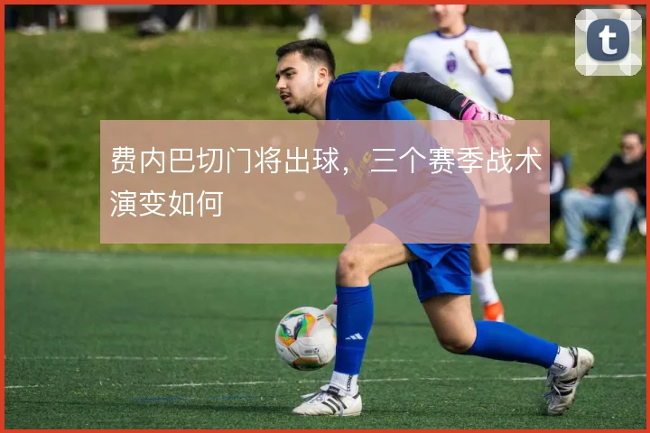 费内巴切门将出球，三个赛季战术演变如何
