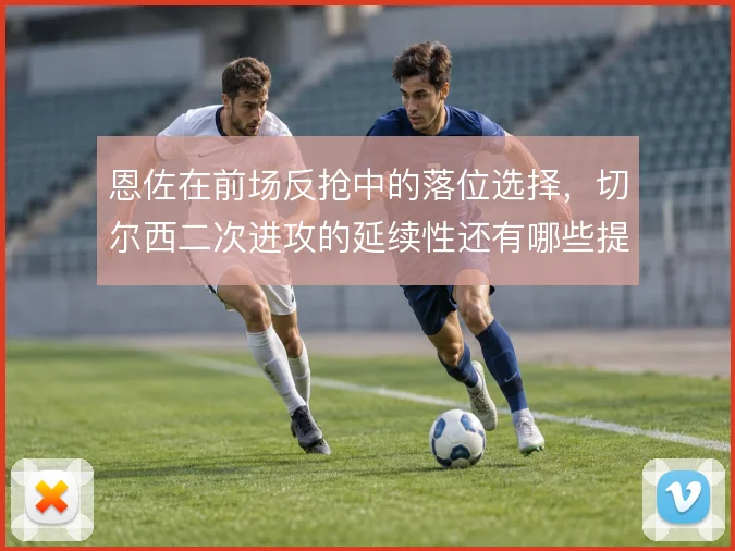 恩佐在前场反抢中的落位选择，切尔西二次进攻的延续性还有哪些提升空间