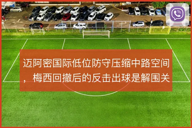 迈阿密国际低位防守压缩中路空间,梅西回撤后的反击出球是解围关键