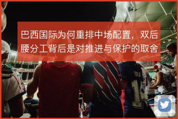 巴西国际为何重排中场配置,双后腰分工背后是对推进与保护的取舍