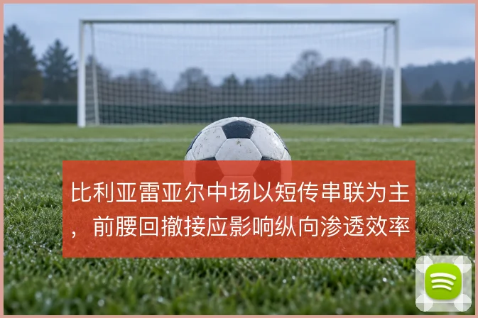 比利亚雷亚尔中场以短传串联为主，前腰回撤接应影响纵向渗透效率