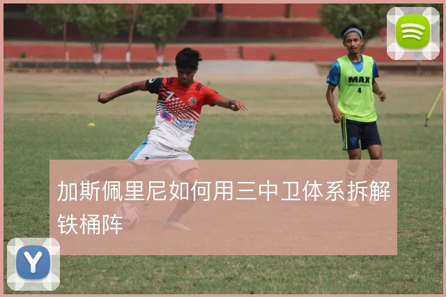 加斯佩里尼如何用三中卫体系拆解铁桶阵
