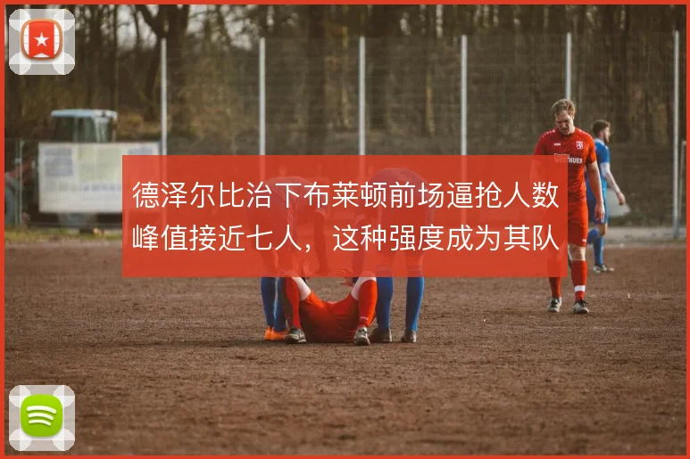 德泽尔比治下布莱顿前场逼抢人数峰值接近七人,这种强度成为其队史标志