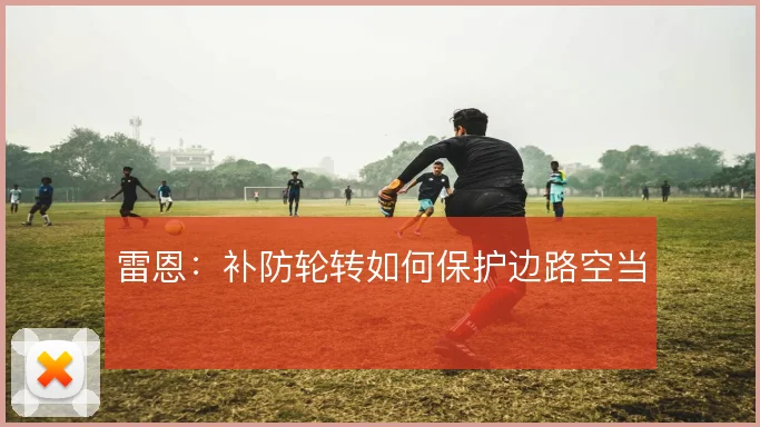 雷恩：补防轮转如何保护边路空当