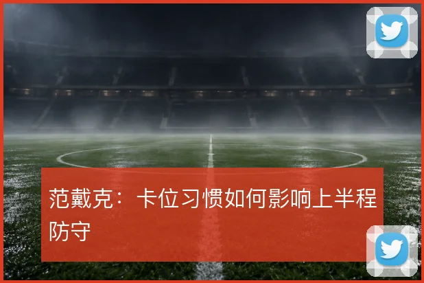 范戴克:卡位习惯如何影响上半程防守