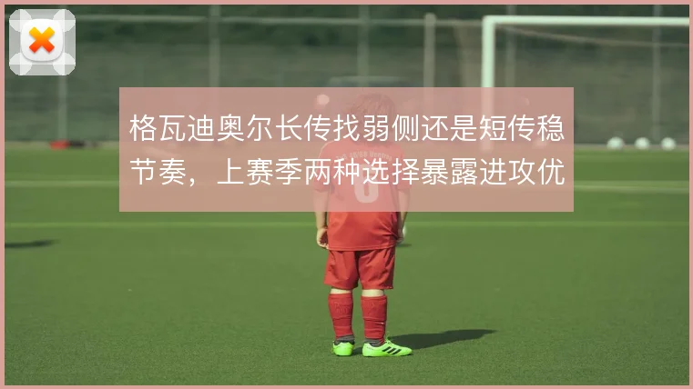 格瓦迪奥尔长传找弱侧还是短传稳节奏,上赛季两种选择暴露进攻优先级