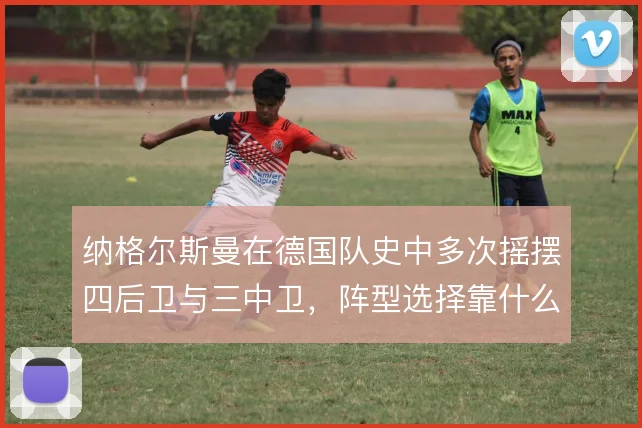 纳格尔斯曼在德国队史中多次摇摆四后卫与三中卫，阵型选择靠什么定调