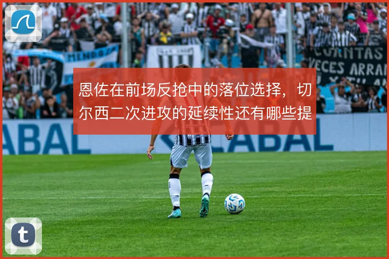 恩佐在前场反抢中的落位选择，切尔西二次进攻的延续性还有哪些提升空间