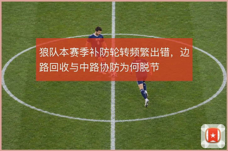 狼队本赛季补防轮转频繁出错，边路回收与中路协防为何脱节