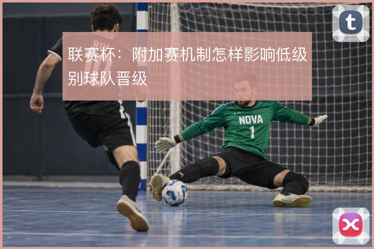 联赛杯:附加赛机制怎样影响低级别球队晋级