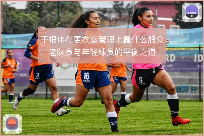 于根伟在更衣室管理上靠什么服众,老队员与年轻球员的平衡之道