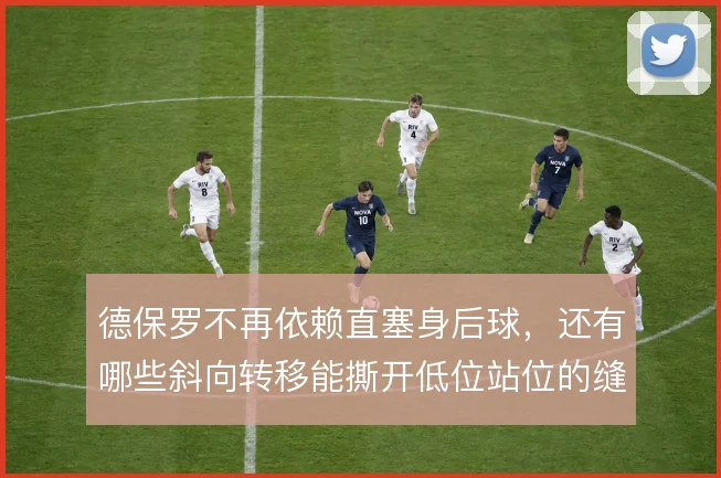 德保罗不再依赖直塞身后球，还有哪些斜向转移能撕开低位站位的缝隙