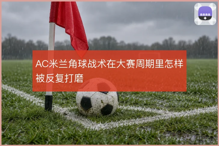 AC米兰角球战术在大赛周期里怎样被反复打磨