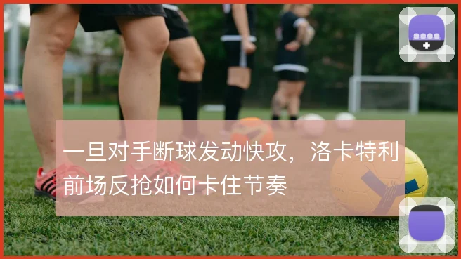 一旦对手断球发动快攻，洛卡特利前场反抢如何卡住节奏