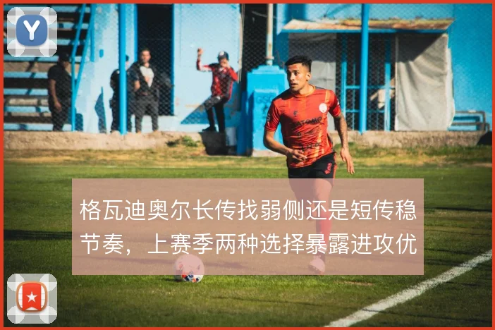 格瓦迪奥尔长传找弱侧还是短传稳节奏，上赛季两种选择暴露进攻优先级