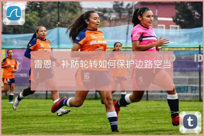 雷恩:补防轮转如何保护边路空当