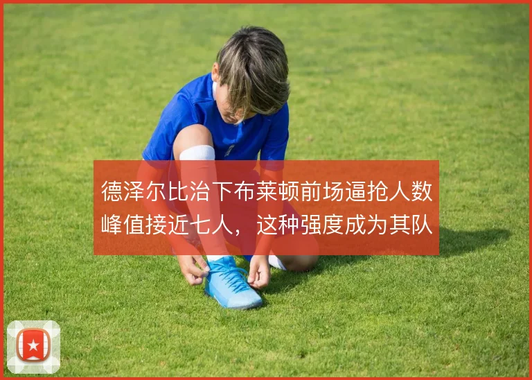 德泽尔比治下布莱顿前场逼抢人数峰值接近七人，这种强度成为其队史标志