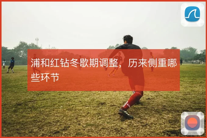 浦和红钻冬歇期调整，历来侧重哪些环节