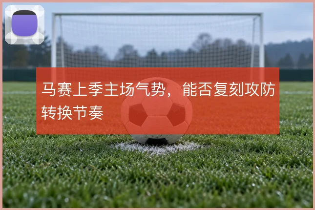 马赛上季主场气势，能否复刻攻防转换节奏