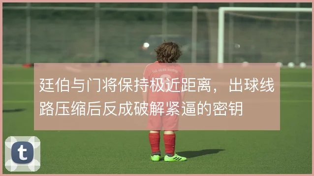 廷伯与门将保持极近距离,出球线路压缩后反成破解紧逼的密钥