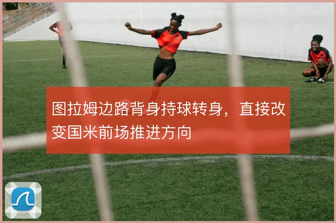 图拉姆边路背身持球转身，直接改变国米前场推进方向