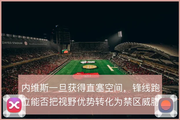 内维斯一旦获得直塞空间,锋线跑位能否把视野优势转化为禁区威胁