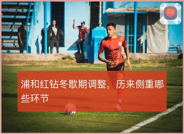 浦和红钻冬歇期调整，历来侧重哪些环节