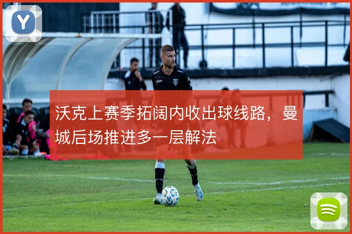 沃克上赛季拓阔内收出球线路，曼城后场推进多一层解法