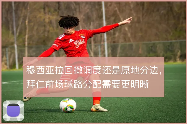 穆西亚拉回撤调度还是原地分边，拜仁前场球路分配需要更明晰